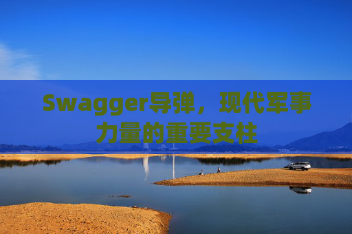 Swagger导弹，现代军事力量的重要支柱