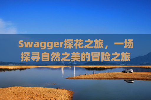 Swagger探花之旅，一场探寻自然之美的冒险之旅