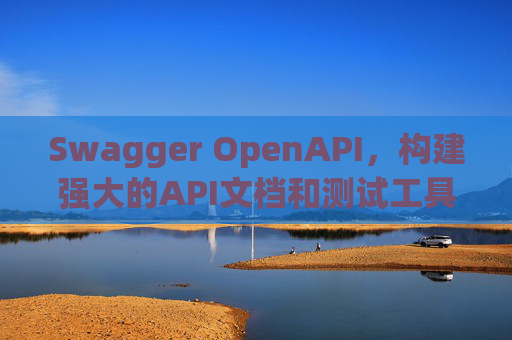 Swagger OpenAPI，构建强大的API文档和测试工具